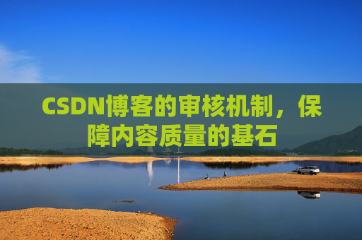 CSDN博客的审核机制,保障内容质量的基石 CSDN博客的审核机制,保障内容质量的基石